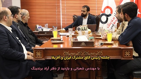 جلسه رئیس اتاق مشترک ایران و آفریقا با مهندس شعبانی و بازدید از دفتر آراد برندینگ