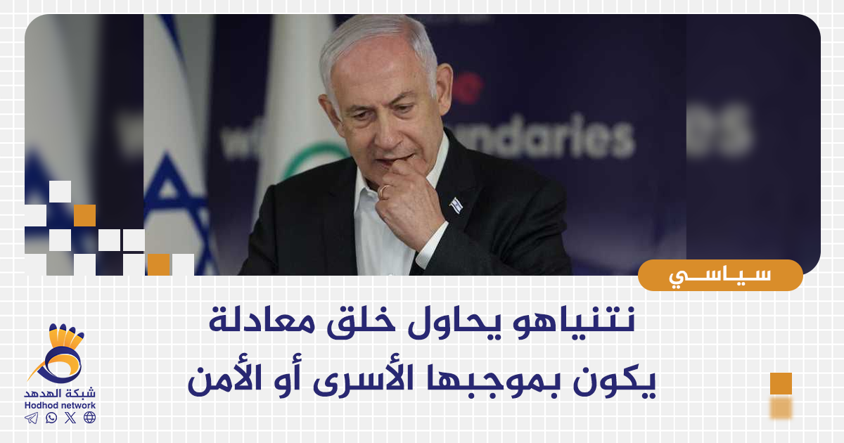 نتنياهو يحاول خلق معادلة يكون بموجبها الأسرى أو الأمن