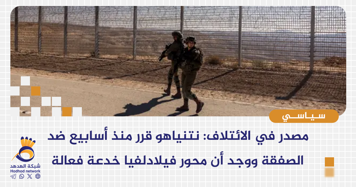 مصدر في الائتلاف: نتنياهو قرر منذ أسابيع ضد الصفقة ووجد أن محور فيلادلفيا هي  خدعة فعالة