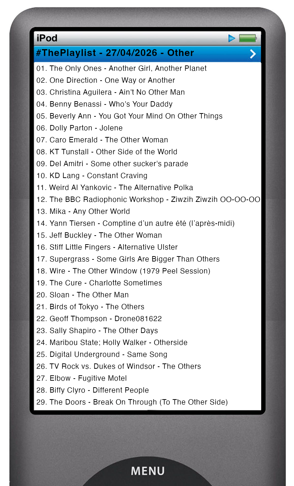 The tracks played on this episode, presented on the screen of a comically elongated iPod The songs are: 01. The Only Ones - Another Girl, Another Planet 02. One Direction - One Way or Another 03. Christina Aguilera - Ain't No Other Man 04. Benny Benassi - Who's Your Daddy 05. Beverly Ann - You Got Your Mind On Other Things 06. Dolly Parton - Jolene 07. Caro Emerald - The Other Woman 08. KT Tunstall - Other Side of the World 09. Del Amitri - Some other sucker's parade 10. KD Lang - Constant Craving 11. Weird Al Yankovic - The Alternative Polka 12. The BBC Radiophonic Workshop - Ziwzih Ziwzih OO-OO-OO 13. Mika - Any Other World 14. Yann Tiersen - Comptine d’un autre été (l’après‐midi) 15. Jeff Buckley - The Other Woman 16. Stiff Little Fingers - Alternative Ulster 17. Supergrass - Some Girls Are Bigger Than Others 18. Wire - The Other Window(Peel Session) 19. The Cure - Charlotte Sometimes 20. Sloan - The Other Man 21. Birds of Tokyo - The Others 22. Geoff Thompson - Drone081622 23. Sally Shapiro - The Other Days 24. Maribou State; Holly Walker - Otherside 25. Digital Underground - Same Song 26. TV Rock vs. Dukes of Windsor - The Others 27. Elbow - Fugitive Motel 28. Biffy Clyro - Different People 29. The Doors - Break On Through (To The Other Side)