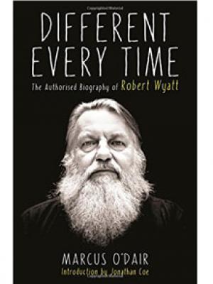 Different Everytime :  The Authorised Biography Of Robert Wyatt