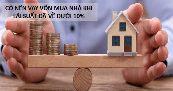 Có nên vay vốn mua nhà khi lãi suất đã về dưới 10%?