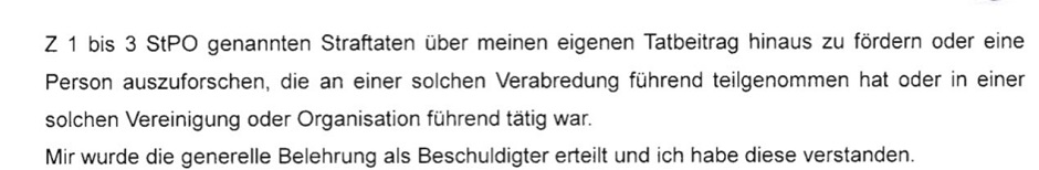 Text, Faksimilie: &quot;Z1 bis 3 StPO genannten Straftagen über meinen eigenen Tatbeitrag hinaus zu fördern oder eine Person auszuforschen, die an einer solchen Verabredung führend teilgenommen hat oder in einer solchen Vereinigung oder Organisation führend tätig war. Mir wurde die generelle Belehrung als Beschuldigter erteilt und ich habe diese verstanden.&quot;